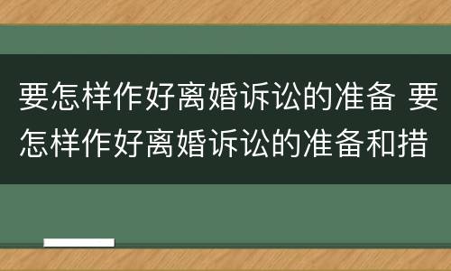 要怎样作好离婚诉讼的准备 要怎样作好离婚诉讼的准备和措施