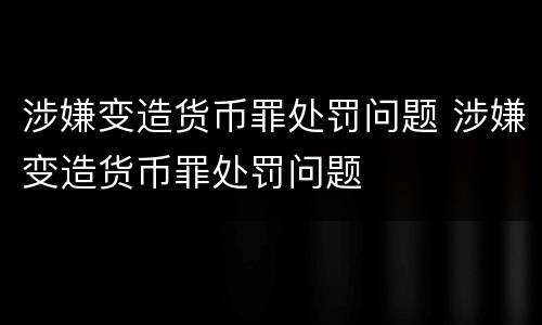 涉嫌变造货币罪处罚问题 涉嫌变造货币罪处罚问题