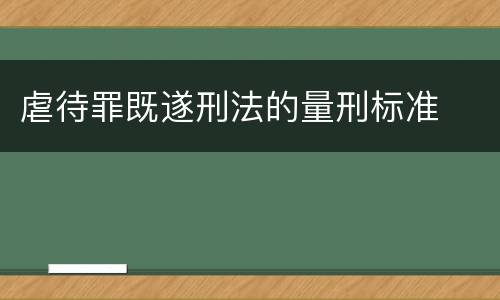 虐待罪既遂刑法的量刑标准