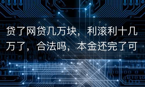 贷了网贷几万块，利滚利十几万了，合法吗，本金还完了可以不还利息吗