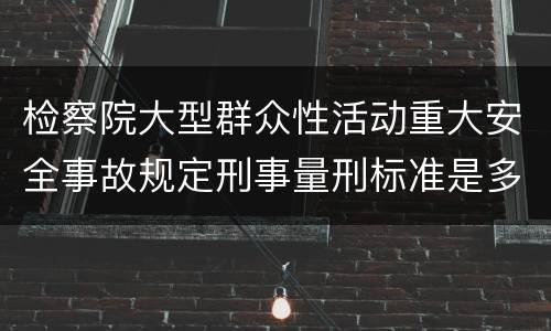 检察院大型群众性活动重大安全事故规定刑事量刑标准是多少