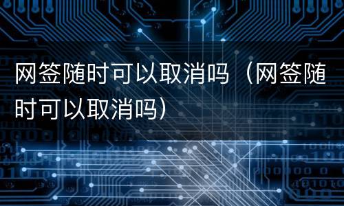 网签随时可以取消吗（网签随时可以取消吗）