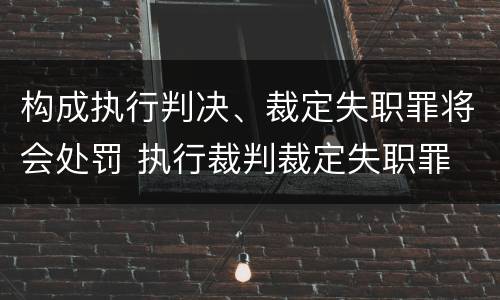 构成执行判决、裁定失职罪将会处罚 执行裁判裁定失职罪