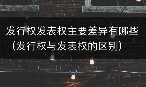 发行权发表权主要差异有哪些（发行权与发表权的区别）