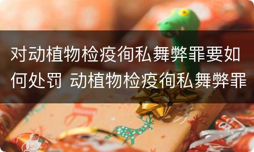 对动植物检疫徇私舞弊罪要如何处罚 动植物检疫徇私舞弊罪是故意犯罪吗