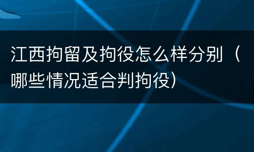 江西拘留及拘役怎么样分别（哪些情况适合判拘役）