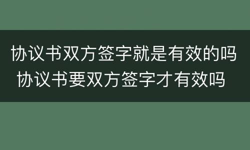 协议书双方签字就是有效的吗 协议书要双方签字才有效吗