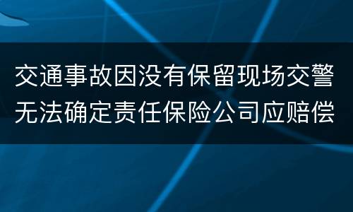 交通事故因没有保留现场交警无法确定责任保险公司应赔偿吗