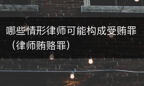 哪些情形律师可能构成受贿罪（律师贿赂罪）