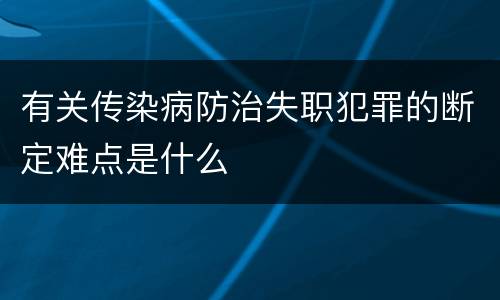 有关传染病防治失职犯罪的断定难点是什么