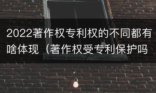 2022著作权专利权的不同都有啥体现（著作权受专利保护吗）