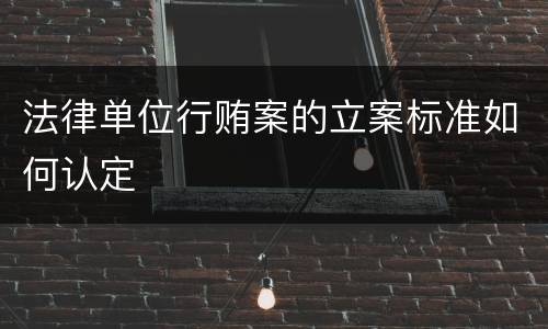 法律单位行贿案的立案标准如何认定