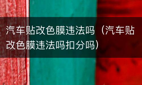 汽车贴改色膜违法吗（汽车贴改色膜违法吗扣分吗）