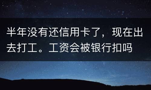 半年没有还信用卡了，现在出去打工。工资会被银行扣吗