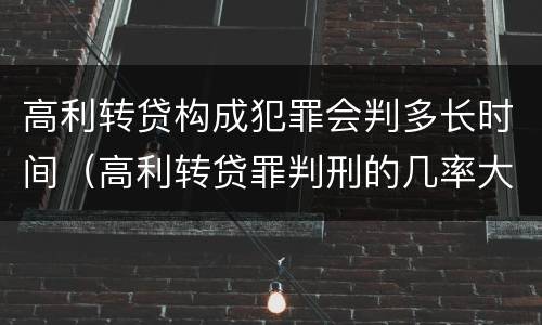 高利转贷构成犯罪会判多长时间（高利转贷罪判刑的几率大吗）