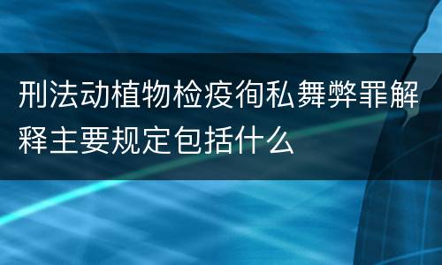 刑法动植物检疫徇私舞弊罪解释主要规定包括什么
