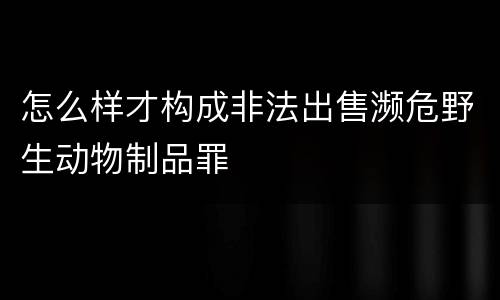 怎么样才构成非法出售濒危野生动物制品罪