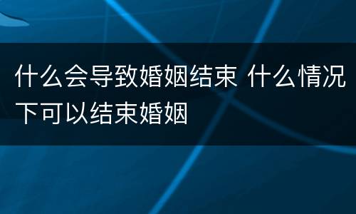 什么会导致婚姻结束 什么情况下可以结束婚姻