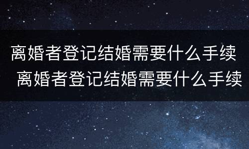 离婚者登记结婚需要什么手续 离婚者登记结婚需要什么手续吗