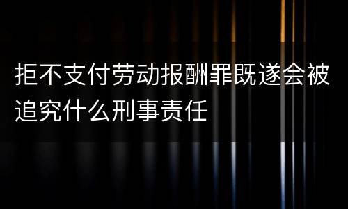拒不支付劳动报酬罪既遂会被追究什么刑事责任
