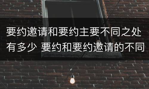 要约邀请和要约主要不同之处有多少 要约和要约邀请的不同