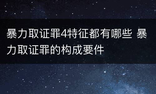 暴力取证罪4特征都有哪些 暴力取证罪的构成要件