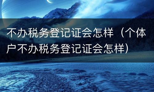 不办税务登记证会怎样（个体户不办税务登记证会怎样）