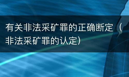 有关非法采矿罪的正确断定（非法采矿罪的认定）
