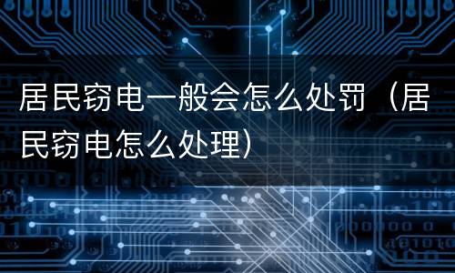 居民窃电一般会怎么处罚（居民窃电怎么处理）