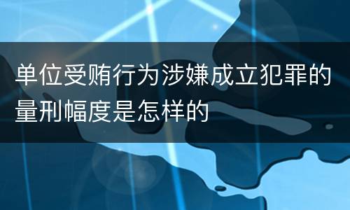 单位受贿行为涉嫌成立犯罪的量刑幅度是怎样的