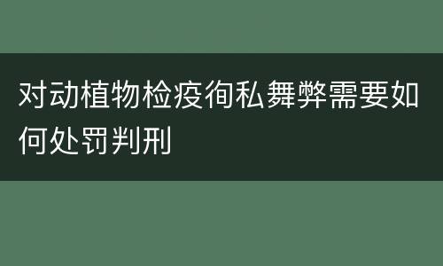 对动植物检疫徇私舞弊需要如何处罚判刑