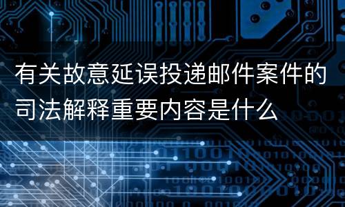 有关故意延误投递邮件案件的司法解释重要内容是什么