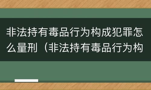 非法持有毒品行为构成犯罪怎么量刑（非法持有毒品行为构成犯罪怎么量刑标准）