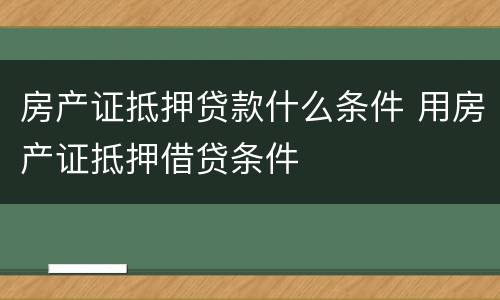 房产证抵押贷款什么条件 用房产证抵押借贷条件