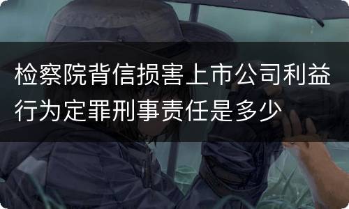 检察院背信损害上市公司利益行为定罪刑事责任是多少