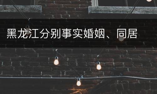 黑龙江分别事实婚姻、同居
