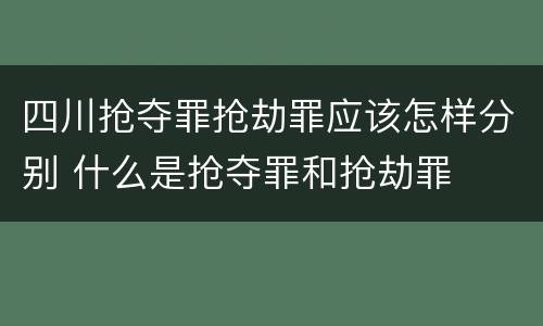 四川抢夺罪抢劫罪应该怎样分别 什么是抢夺罪和抢劫罪