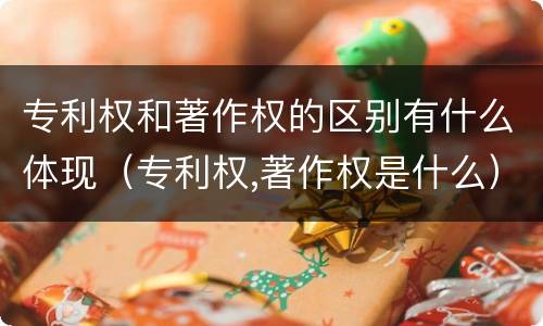专利权和著作权的区别有什么体现（专利权,著作权是什么）