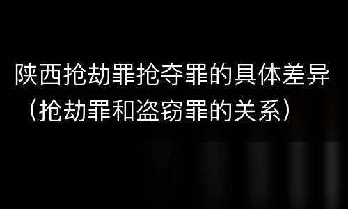 陕西抢劫罪抢夺罪的具体差异（抢劫罪和盗窃罪的关系）