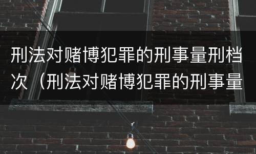 刑法对赌博犯罪的刑事量刑档次（刑法对赌博犯罪的刑事量刑档次是多少）