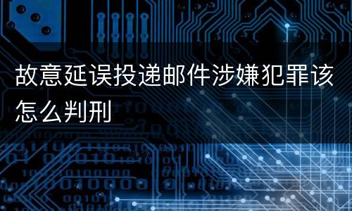 故意延误投递邮件涉嫌犯罪该怎么判刑