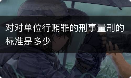 对对单位行贿罪的刑事量刑的标准是多少