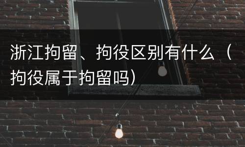 浙江拘留、拘役区别有什么（拘役属于拘留吗）