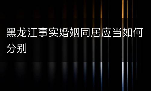 黑龙江事实婚姻同居应当如何分别