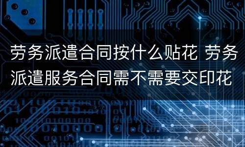 劳务派遣合同按什么贴花 劳务派遣服务合同需不需要交印花税
