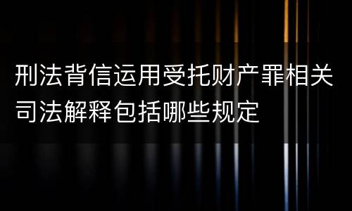 刑法背信运用受托财产罪相关司法解释包括哪些规定