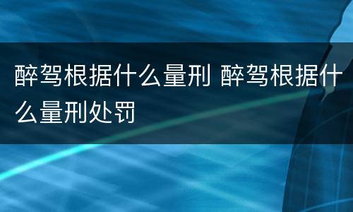 醉驾根据什么量刑 醉驾根据什么量刑处罚