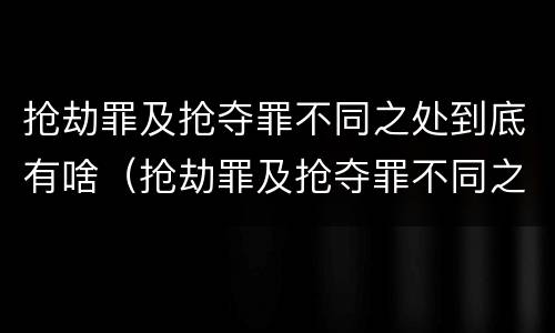 抢劫罪及抢夺罪不同之处到底有啥（抢劫罪及抢夺罪不同之处到底有啥区别）