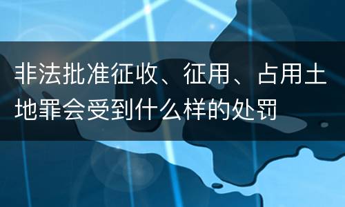非法批准征收、征用、占用土地罪会受到什么样的处罚