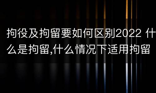 拘役及拘留要如何区别2022 什么是拘留,什么情况下适用拘留